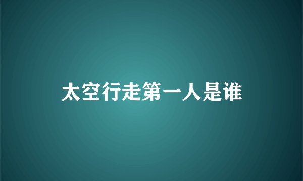 太空行走第一人是谁