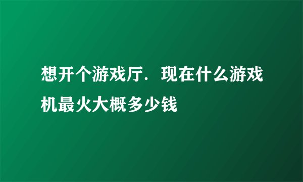 想开个游戏厅．现在什么游戏机最火大概多少钱