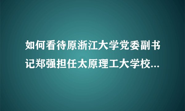 如何看待原浙江大学党委副书记郑强担任太原理工大学校党委书记一职？