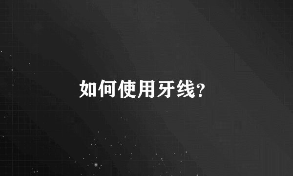 如何使用牙线？