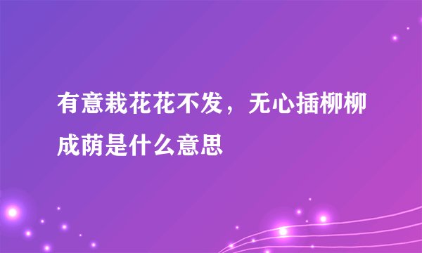 有意栽花花不发，无心插柳柳成荫是什么意思