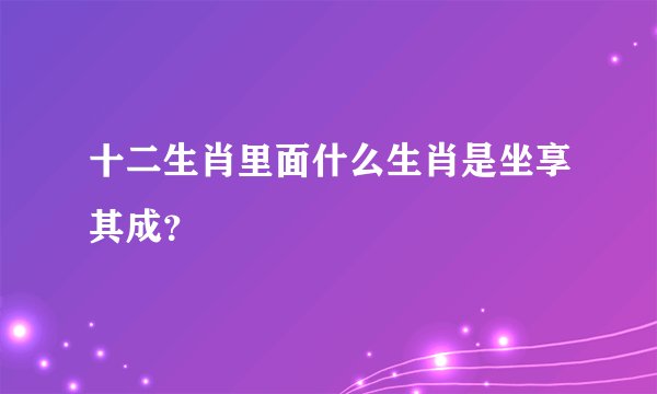 十二生肖里面什么生肖是坐享其成？