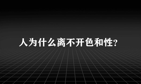 人为什么离不开色和性？