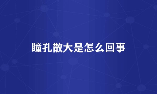 瞳孔散大是怎么回事