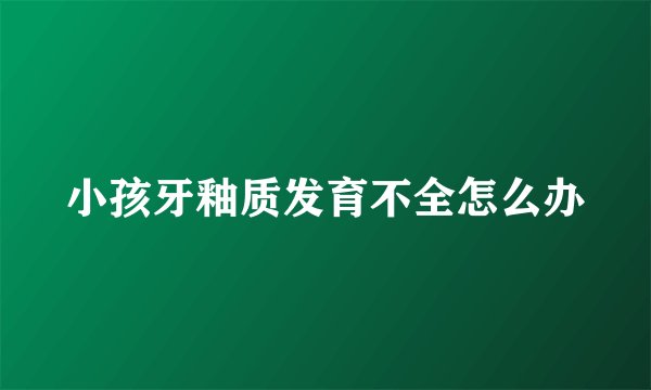小孩牙釉质发育不全怎么办