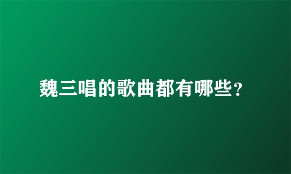 魏三唱的歌曲都有哪些？