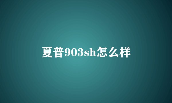夏普903sh怎么样