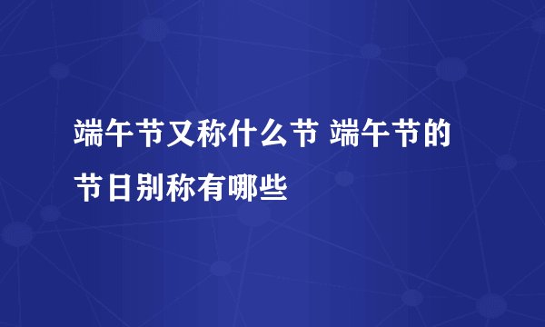 端午节又称什么节 端午节的节日别称有哪些