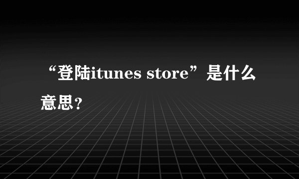 “登陆itunes store”是什么意思?