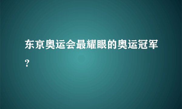 东京奥运会最耀眼的奥运冠军？