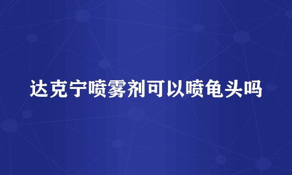 达克宁喷雾剂可以喷龟头吗