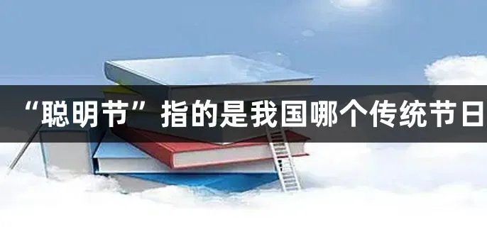  “聪明节”指的是我国哪个传统节日