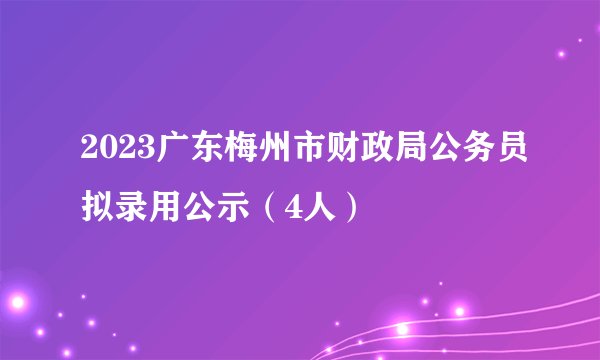 2023广东梅州市财政局公务员拟录用公示（4人）
