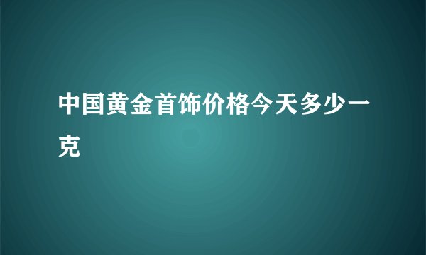 中国黄金首饰价格今天多少一克