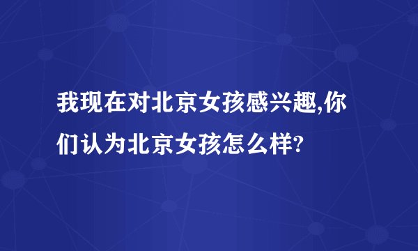 我现在对北京女孩感兴趣,你们认为北京女孩怎么样?