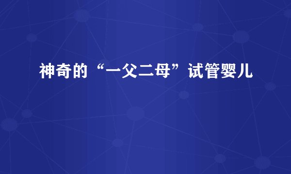 神奇的“一父二母”试管婴儿