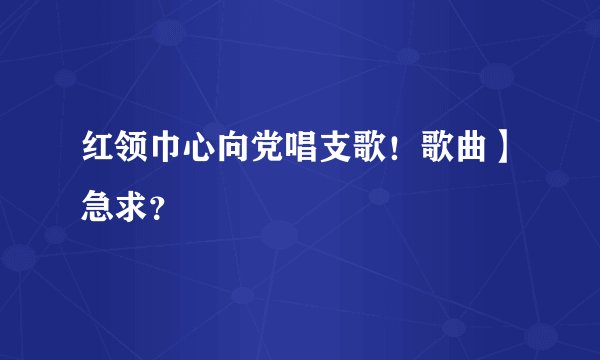 红领巾心向党唱支歌！歌曲】急求？