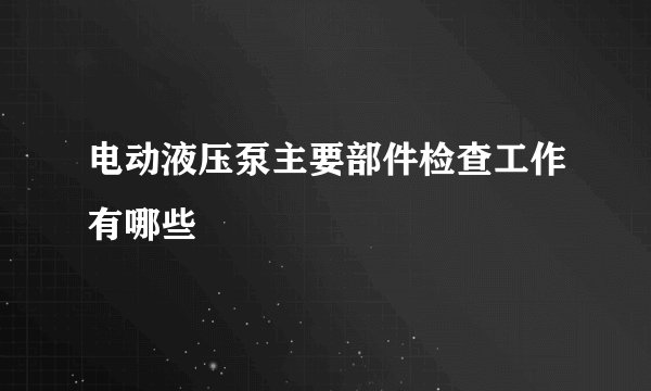 电动液压泵主要部件检查工作有哪些