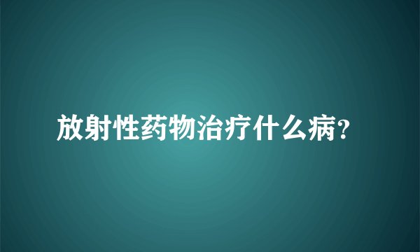 放射性药物治疗什么病？