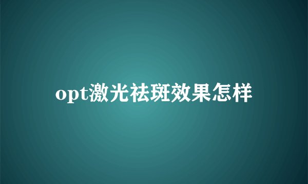 opt激光祛斑效果怎样