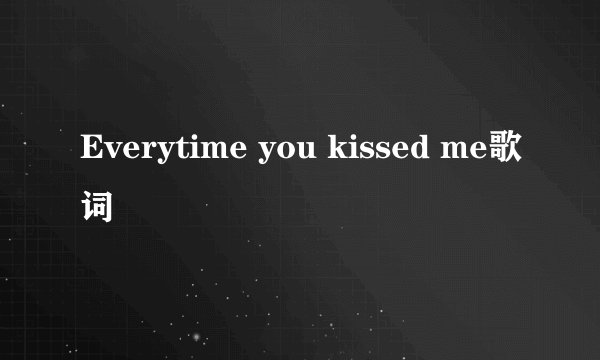 Everytime you kissed me歌词