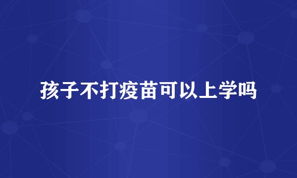 孩子不打疫苗可以上学吗