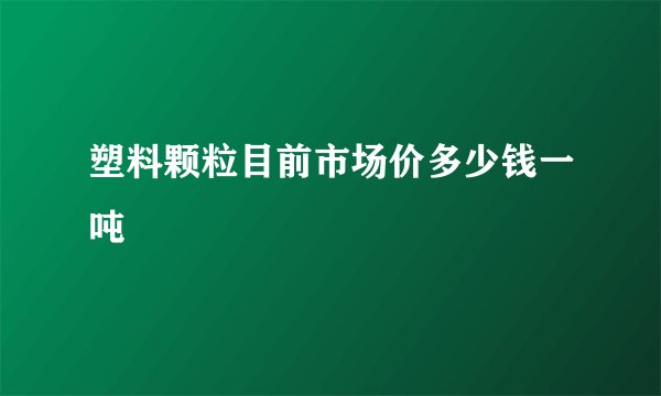 塑料颗粒目前市场价多少钱一吨