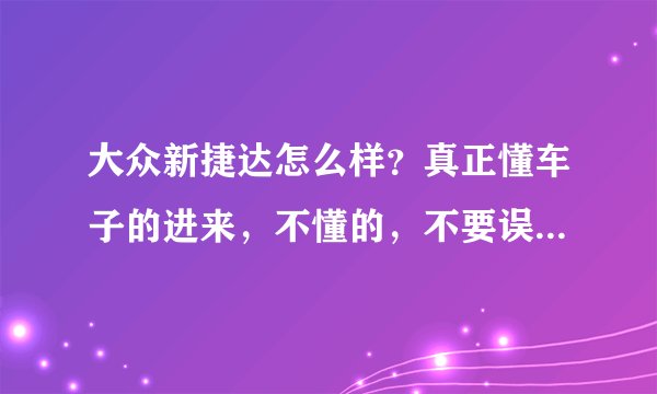 大众新捷达怎么样？真正懂车子的进来，不懂的，不要误人子弟啊！！！~谢谢了。