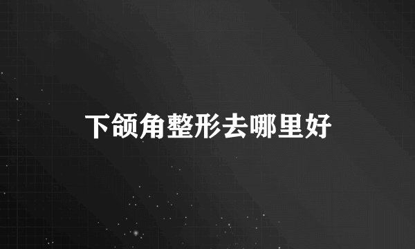 下颌角整形去哪里好