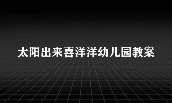 太阳出来喜洋洋幼儿园教案