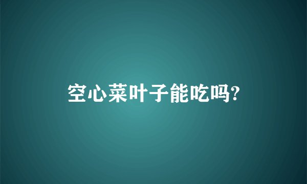 空心菜叶子能吃吗?