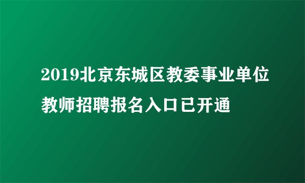 2019北京东城区教委事业单位教师招聘报名入口已开通