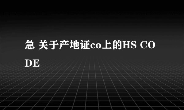 急 关于产地证co上的HS CODE