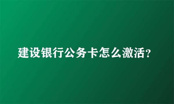 建设银行公务卡怎么激活？