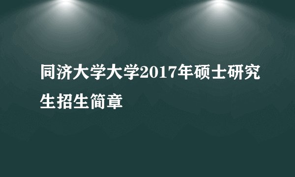 同济大学大学2017年硕士研究生招生简章