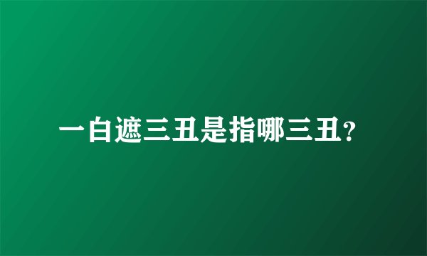 一白遮三丑是指哪三丑？
