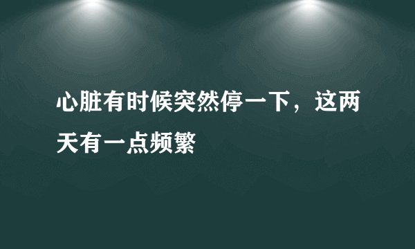 心脏有时候突然停一下，这两天有一点频繁