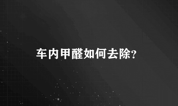 车内甲醛如何去除？