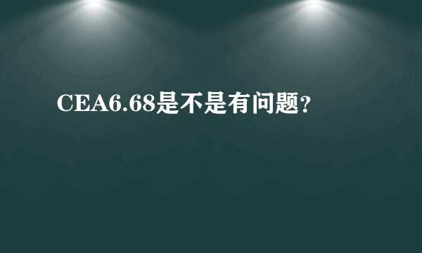 CEA6.68是不是有问题？