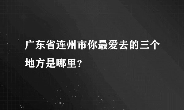 广东省连州市你最爱去的三个地方是哪里？