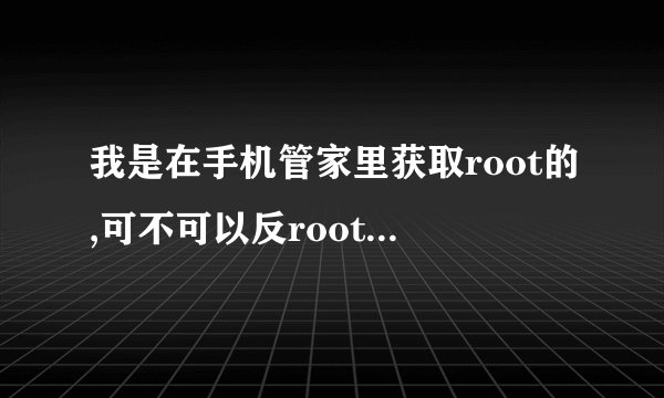 我是在手机管家里获取root的,可不可以反root呢请指教