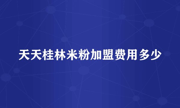 天天桂林米粉加盟费用多少