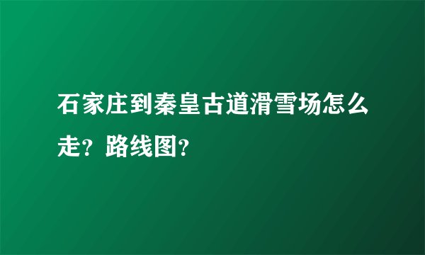石家庄到秦皇古道滑雪场怎么走？路线图？