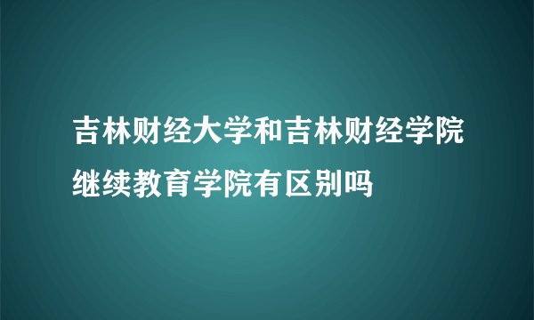 吉林财经大学和吉林财经学院继续教育学院有区别吗
