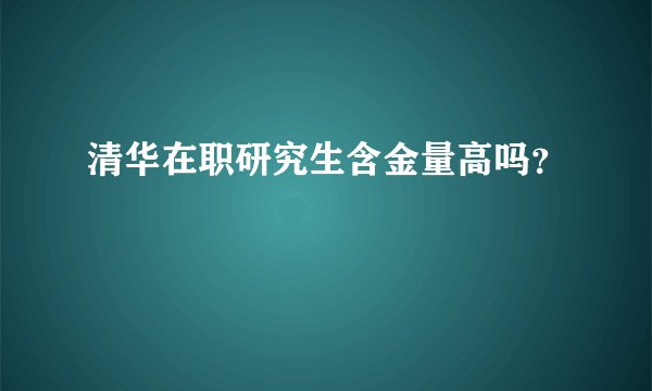 清华在职研究生含金量高吗？