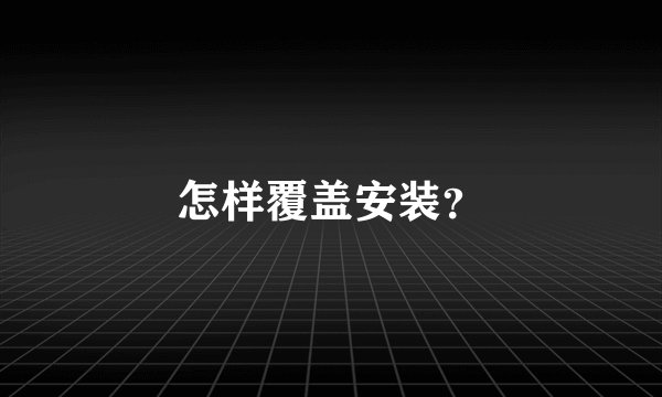 怎样覆盖安装？