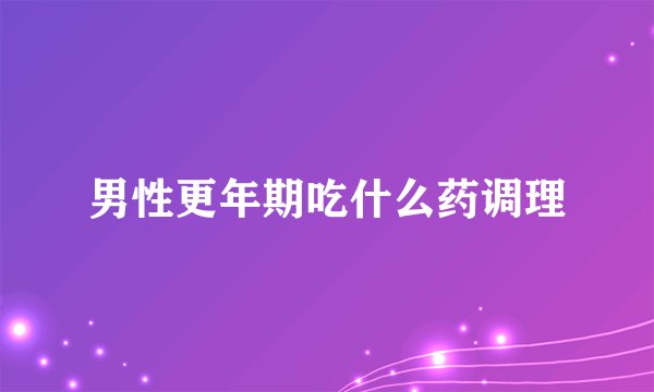 男性更年期吃什么药调理