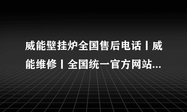 威能壁挂炉全国售后电话丨威能维修丨全国统一官方网站服务中心