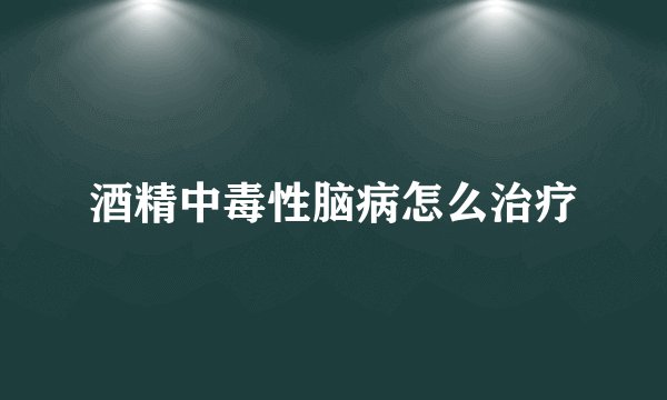 酒精中毒性脑病怎么治疗