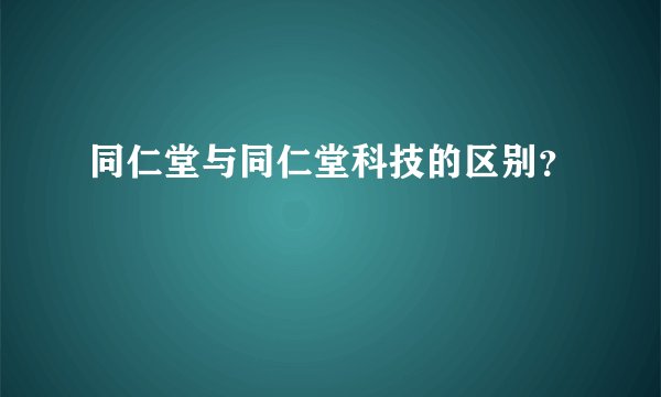 同仁堂与同仁堂科技的区别?